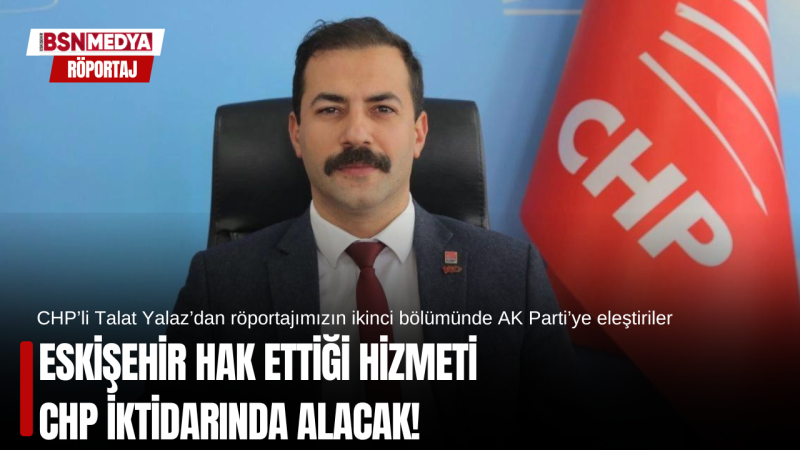 Eskişehir hak ettiği hizmeti CHP iktidarında alacak!